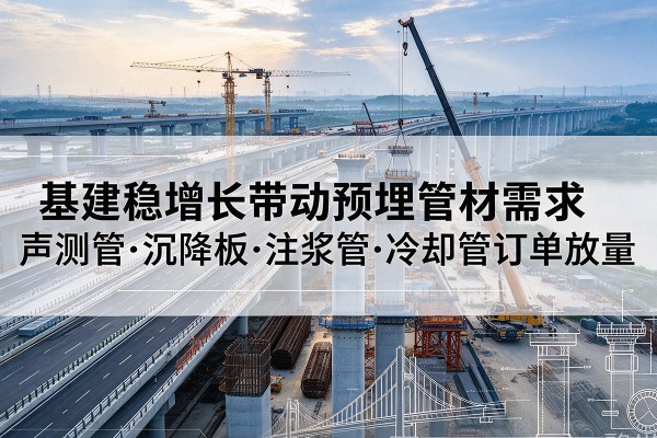 乌兰基建稳增长带动预埋监测管材需求,声测管、沉降板、注浆管订单持续放量